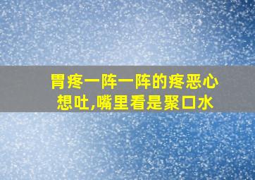 胃疼一阵一阵的疼恶心想吐,嘴里看是聚口水