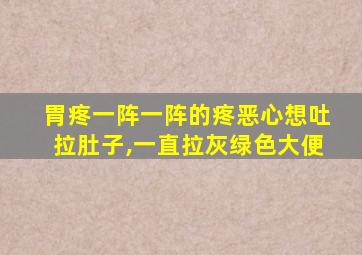 胃疼一阵一阵的疼恶心想吐拉肚子,一直拉灰绿色大便