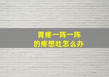 胃疼一阵一阵的疼想吐怎么办