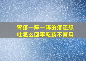 胃疼一阵一阵的疼还想吐怎么回事吃药不管用