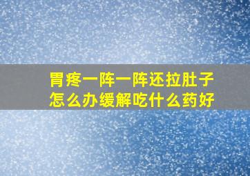 胃疼一阵一阵还拉肚子怎么办缓解吃什么药好