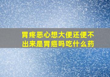 胃疼恶心想大便还便不出来是胃癌吗吃什么药