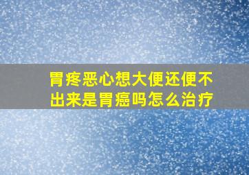 胃疼恶心想大便还便不出来是胃癌吗怎么治疗