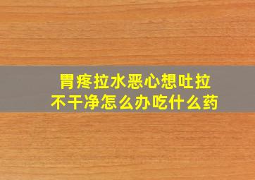 胃疼拉水恶心想吐拉不干净怎么办吃什么药