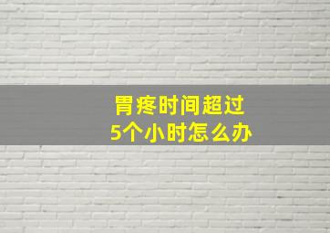 胃疼时间超过5个小时怎么办