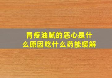 胃疼油腻的恶心是什么原因吃什么药能缓解