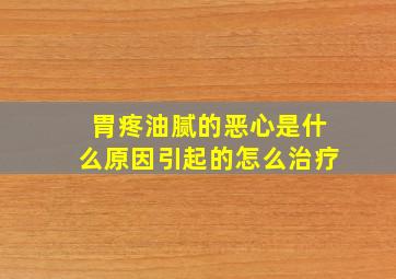 胃疼油腻的恶心是什么原因引起的怎么治疗