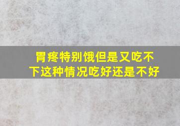 胃疼特别饿但是又吃不下这种情况吃好还是不好