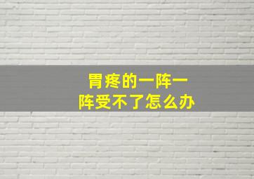 胃疼的一阵一阵受不了怎么办