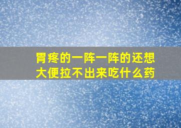 胃疼的一阵一阵的还想大便拉不出来吃什么药