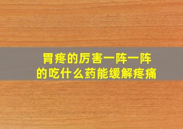 胃疼的厉害一阵一阵的吃什么药能缓解疼痛