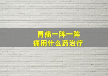 胃痛一阵一阵痛用什么药治疗