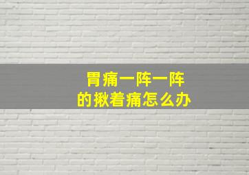 胃痛一阵一阵的揪着痛怎么办