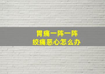 胃痛一阵一阵绞痛恶心怎么办