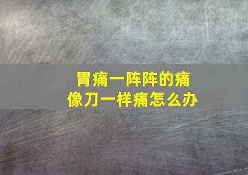 胃痛一阵阵的痛像刀一样痛怎么办