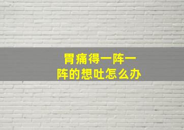 胃痛得一阵一阵的想吐怎么办