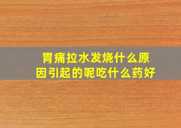 胃痛拉水发烧什么原因引起的呢吃什么药好