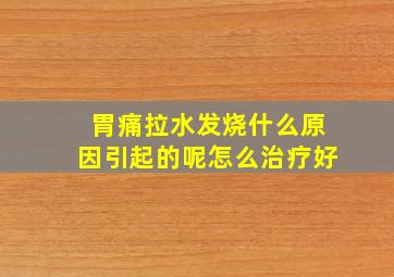 胃痛拉水发烧什么原因引起的呢怎么治疗好