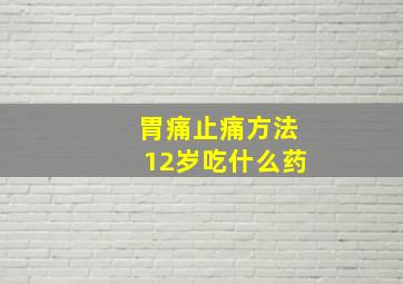 胃痛止痛方法12岁吃什么药