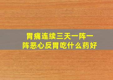 胃痛连续三天一阵一阵恶心反胃吃什么药好