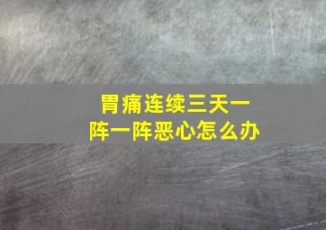 胃痛连续三天一阵一阵恶心怎么办