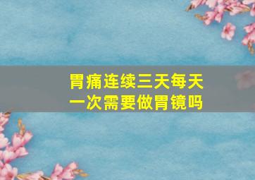 胃痛连续三天每天一次需要做胃镜吗