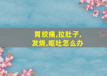 胃绞痛,拉肚子,发烧,呕吐怎么办