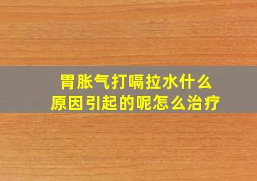 胃胀气打嗝拉水什么原因引起的呢怎么治疗