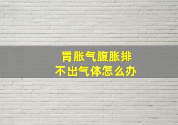 胃胀气腹胀排不出气体怎么办