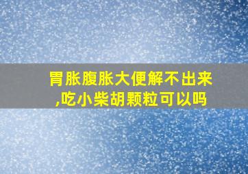 胃胀腹胀大便解不出来,吃小柴胡颗粒可以吗