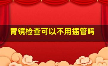 胃镜检查可以不用插管吗