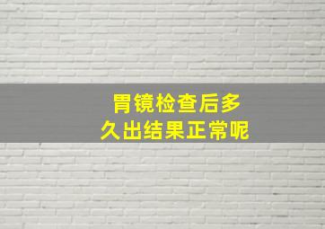 胃镜检查后多久出结果正常呢