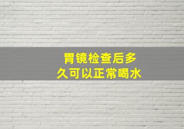 胃镜检查后多久可以正常喝水