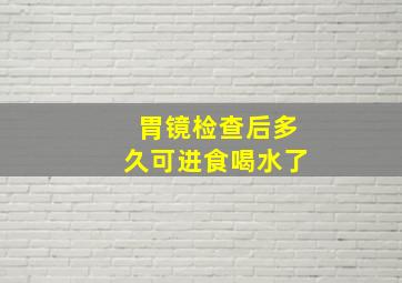 胃镜检查后多久可进食喝水了