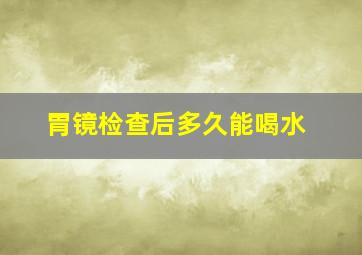 胃镜检查后多久能喝水