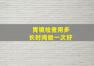 胃镜检查用多长时间做一次好