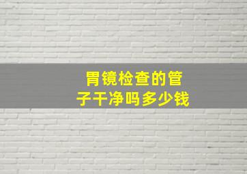 胃镜检查的管子干净吗多少钱