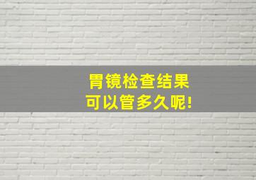 胃镜检查结果可以管多久呢!