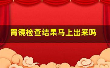 胃镜检查结果马上出来吗