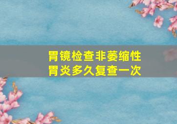 胃镜检查非萎缩性胃炎多久复查一次