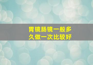 胃镜肠镜一般多久做一次比较好