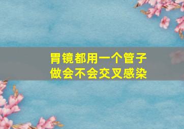 胃镜都用一个管子做会不会交叉感染