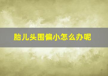 胎儿头围偏小怎么办呢