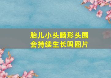 胎儿小头畸形头围会持续生长吗图片