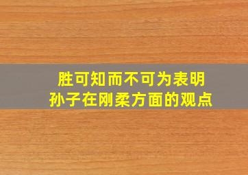 胜可知而不可为表明孙子在刚柔方面的观点