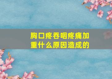 胸口疼吞咽疼痛加重什么原因造成的