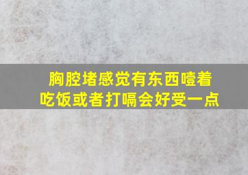 胸腔堵感觉有东西噎着吃饭或者打嗝会好受一点