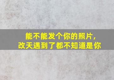 能不能发个你的照片,改天遇到了都不知道是你