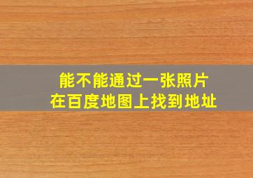 能不能通过一张照片在百度地图上找到地址