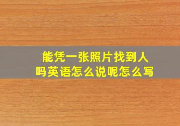 能凭一张照片找到人吗英语怎么说呢怎么写